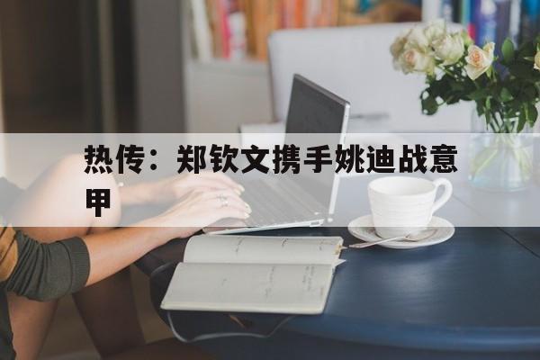 热传：郑钦文携手姚迪战意甲(正在直播网球郑钦文优酷在线看)|BB娱乐平台